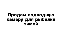 Продам подводную камеру для рыбалки зимой